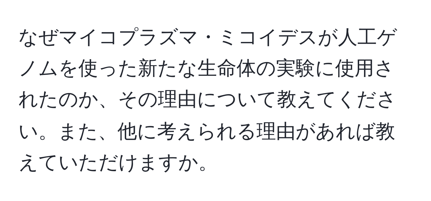 なぜマイコプラズマ・ミコイデスが人工ゲノムを使った新たな生命体の実験に使用されたのか、その理由について教えてください。また、他に考えられる理由があれば教えていただけますか。