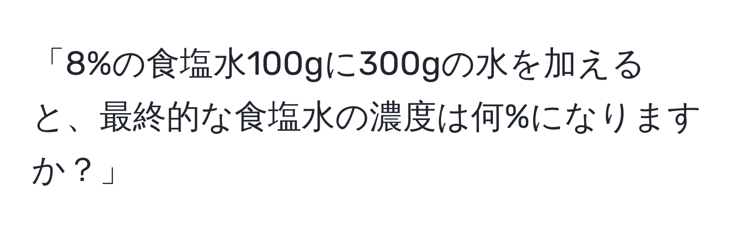 「8%の食塩水100gに300gの水を加えると、最終的な食塩水の濃度は何%になりますか？」