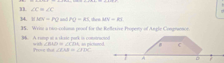 angle _ 27_  
t 
33. ∠ C≌ ∠ C
t 
34. If MN=PQ and PQ=RS , then MN=RS. 
35. Write a two-column proof for the Reflexive Property of Angle Congruence. 
36. A ramp at a skate park is constructed 
with ∠ BAD≌ ∠ CDA , as pictured. 
Prove that ∠ EAB≌ ∠ FDC