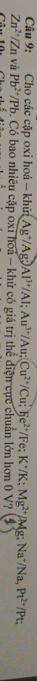 Cho các cặp oxi hoá - khửc Ag^+/Ag;)Al^(3+)/Al; Au^(3+)/Au; (Cu^(2+)/Cu;^?)Fe^(2+)/Fe; K^+/K; Mg^(2+)/Mg; Na^+/Na, Pt^(2+)/Pt 5
Zn^(2+)/Zn và Pb^(2+)/Pb. Có bao nhiêu cặp oxi hoá - khử có giá trị thể điện cục chuẩn lớn hơn 0 V?