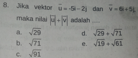 Jika vektor overline u=-5i-2j dan overline v=6i+5j, 
maka nilai |overline uendvmatrix +beginvmatrix overline v| adalah ....
a. sqrt(29) sqrt(29)+sqrt(71)
d.
b. sqrt(71) sqrt(19)+sqrt(61)
e.
C. sqrt(91)