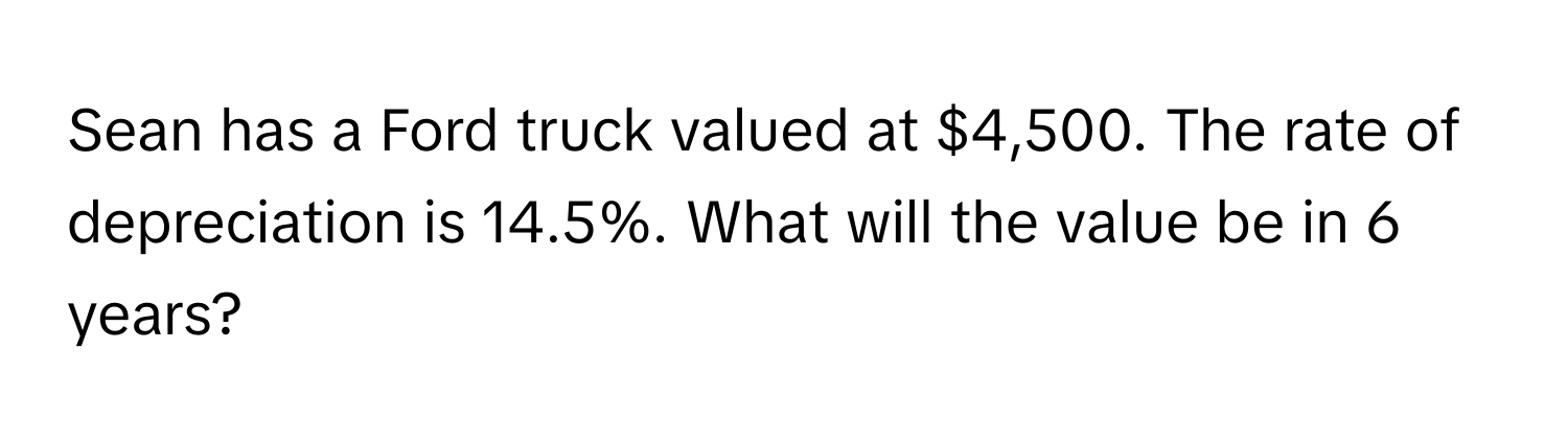 Sean has a Ford truck valued at $4,500. The rate of depreciation is 14.5%. What will the value be in 6 years?