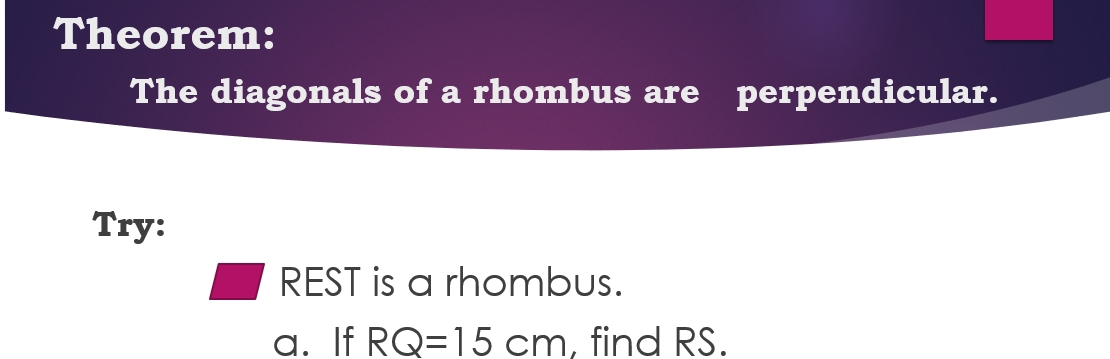 Theorem: 
The diagonals of a rhombus are perpendicular. 
Try: 
REST is a rhombus. 
a. If RQ=15cm , find RS.