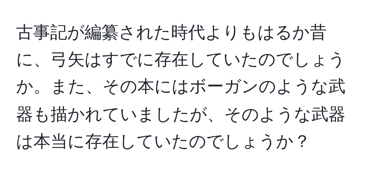 古事記が編纂された時代よりもはるか昔に、弓矢はすでに存在していたのでしょうか。また、その本にはボーガンのような武器も描かれていましたが、そのような武器は本当に存在していたのでしょうか？