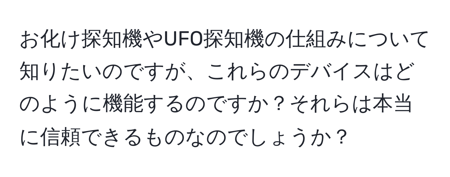 お化け探知機やUFO探知機の仕組みについて知りたいのですが、これらのデバイスはどのように機能するのですか？それらは本当に信頼できるものなのでしょうか？