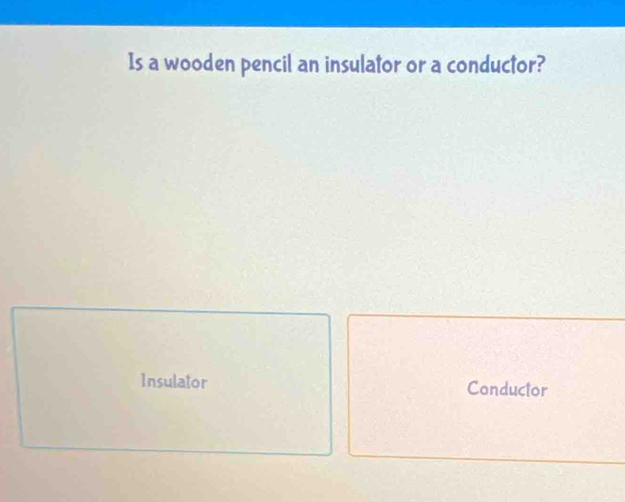 Is a wooden pencil an insulator or a conductor?
Insulator Conductor