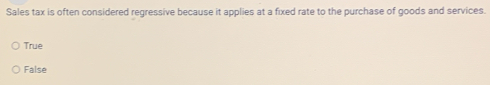Sales tax is often considered regressive because it applies at a fixed rate to the purchase of goods and services.
True
False