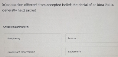 (n.)an opinion different from accepted belief; the denial of an idea that is
generally held sacred
Choose matching term
blasphemy heresy
protestant reformation sacraments