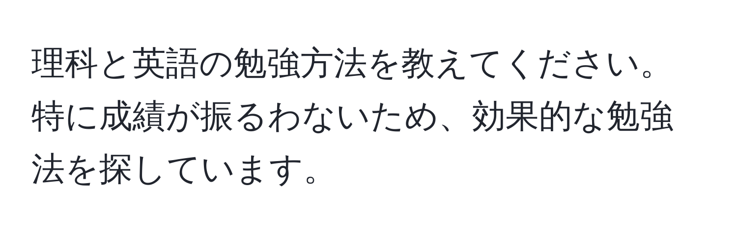 理科と英語の勉強方法を教えてください。特に成績が振るわないため、効果的な勉強法を探しています。