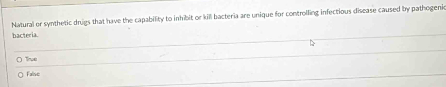 Natural or synthetic drugs that have the capability to inhibit or kill bacteria are unique for controlling infectious disease caused by pathogenic
bacteria.
True
False