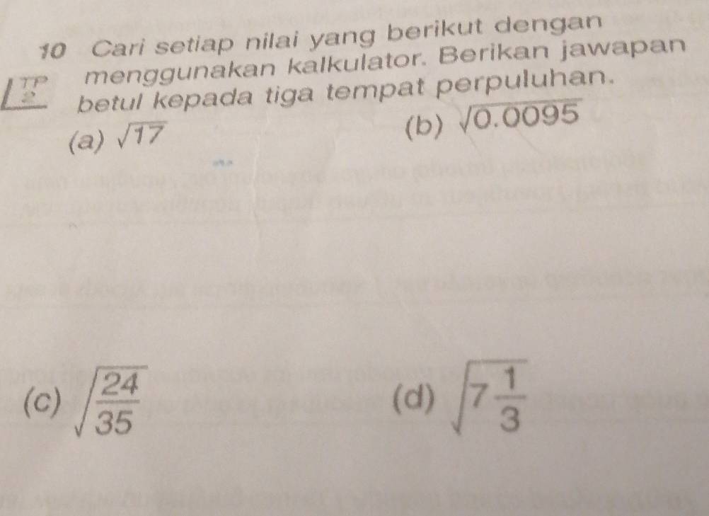 Cari setiap nilai yang berikut dengan
TP menggunakan kalkulator. Berikan jawapan
, betul kepada tiga tempat perpuluhan.
(a) sqrt(17)
(b) sqrt(0.0095)
(c) sqrt(frac 24)35 (d) sqrt(7frac 1)3