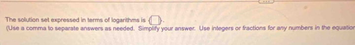 The solution set expressed in terms of logarithms is 
(Use a comma to separate answers as needed. Simplify your answer. Use integers or fractions for any numbers in the equatior