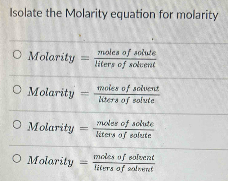 Isolate the Molarity equation for molarity
Molarity= molesofsolute/litersofsolvent 
Molarity= molesofsolvent/litersofsolute 
Molarity= molesofsolute/litersofsolute 
Molarity= molesofsolvent/litersofsolvent 