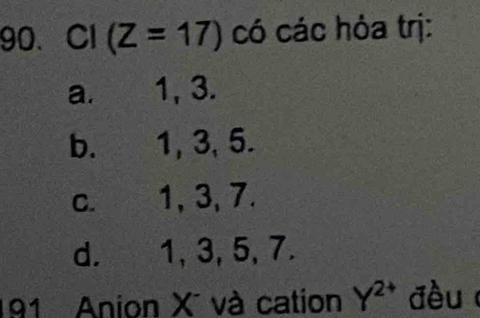 CI(Z=17) có các hỏa trị:
a. 1, 3.
b. 1, 3, 5.
c. 1, 3, 7.
d. 1, 3, 5, 7.
191 Anion X và cation Y^(2+) đều