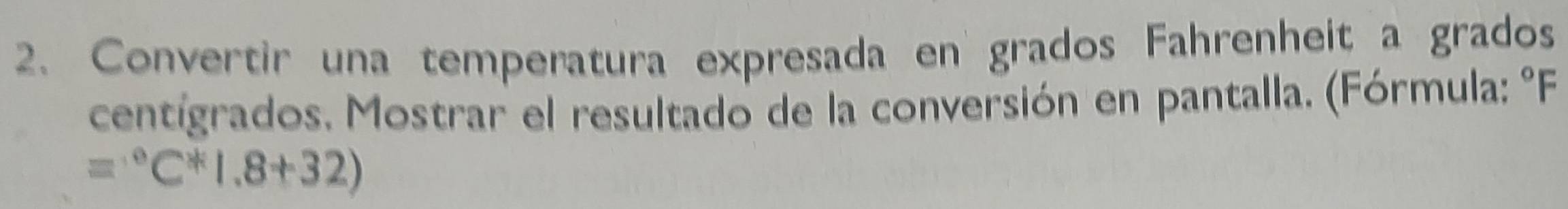 Convertir una temperatura expresada en grados Fahrenheit a grados 
centígrados. Mostrar el resultado de la conversión en pantalla. (Fórmula: °F
=^circ C^*1.8+32)