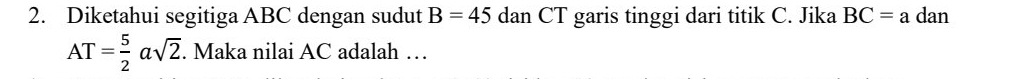 Diketahui segitiga ABC dengan sudut B=45dan CT garis tinggi dari titik C. Jika BC=adan
AT= 5/2 asqrt(2). Maka nilai AC adalah …