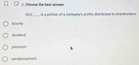 Choose the best answer.
A(n) _ is a portion of a company's profits distributed to shareholders.
bounty
dividend
premium
reimbursement