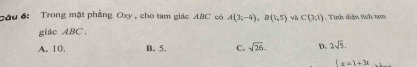 Trong mặt phẳng Oxy, cho tam giác ABC có A(3;-4), B(1;5) và C(3;1). Tính diện tích tam
giác ABC.
A. 10. B. 5. C. sqrt(26). D. 2sqrt(5).
beginarrayl x=1+3tendarray.