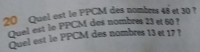 Quel est le PPCM des nombres 48 et 30 ? 
Quel est le PPCM des nombres 23 et 60 ? 
Quel est le PPCM des nombres 13 et 17 ?