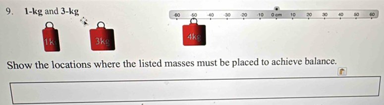 1-kg and 3-kg -40 -30 -20 -10 0 cm 10 20 30 40 50 60
-60 -60
1k 3kg 4kg
Show the locations where the listed masses must be placed to achieve balance.