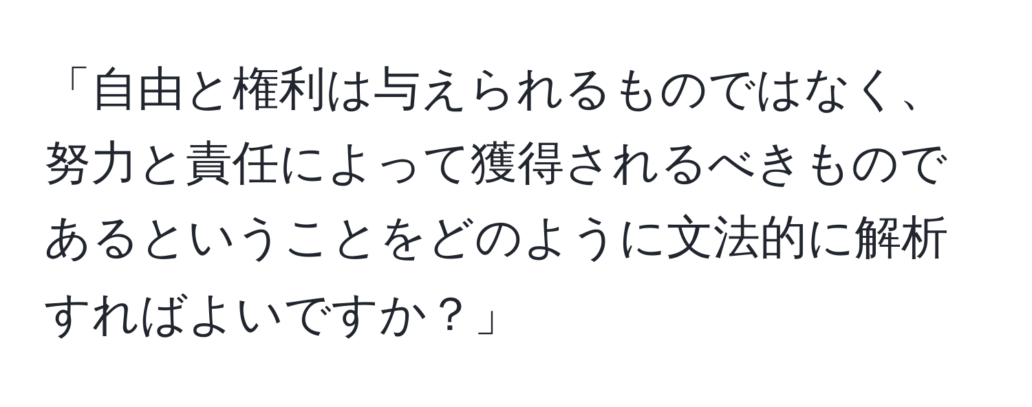 「自由と権利は与えられるものではなく、努力と責任によって獲得されるべきものであるということをどのように文法的に解析すればよいですか？」