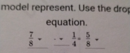 model represent. Use the drop 
equation. 
_
 7/8 - _  1/4 = 5/8 -