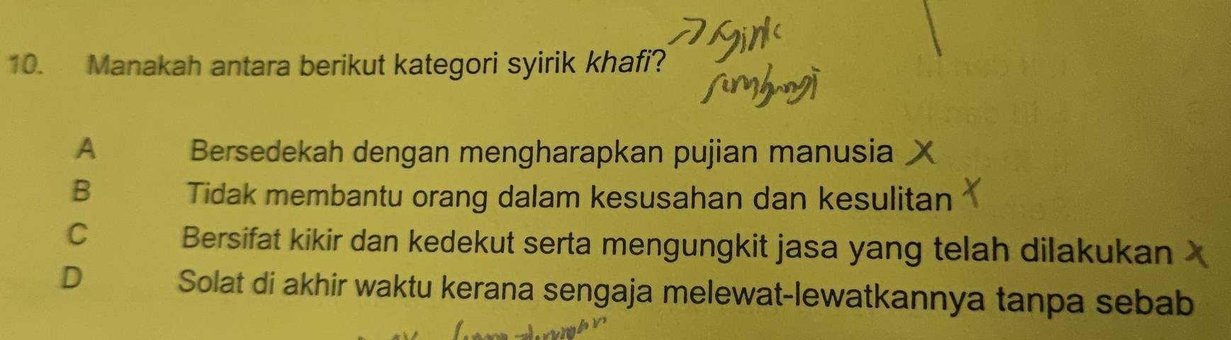 Manakah antara berikut kategori syirik khafi?
A Bersedekah dengan mengharapkan pujian manusia
B
Tidak membantu orang dalam kesusahan dan kesulitan
C
Bersifat kikir dan kedekut serta mengungkit jasa yang telah dilakukan
D
Solat di akhir waktu kerana sengaja melewat-lewatkannya tanpa sebab