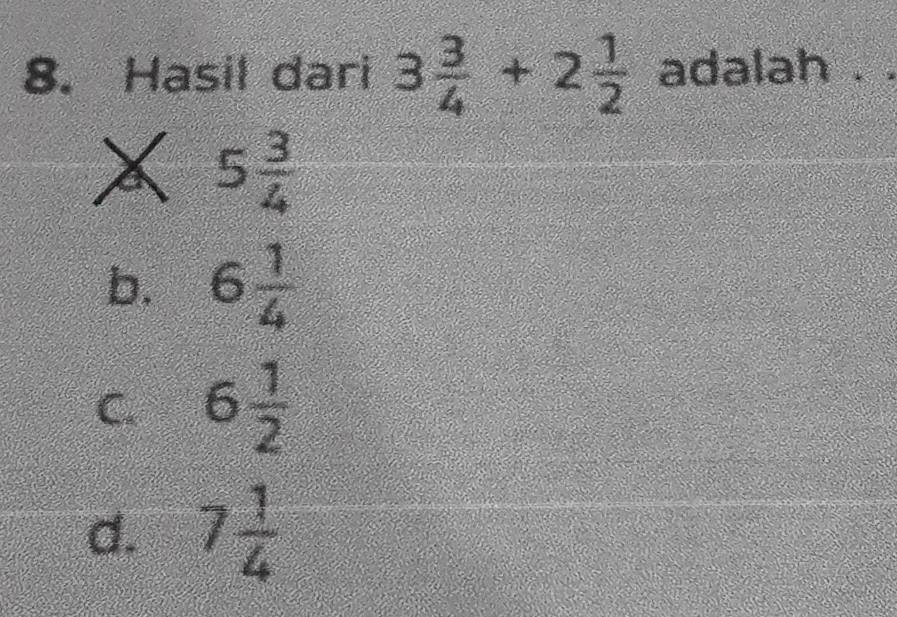 Hasil dari 3 3/4 +2 1/2  adalah .
5 3/4 
b. 6 1/4 
C. 6 1/2 
d. 7 1/4 