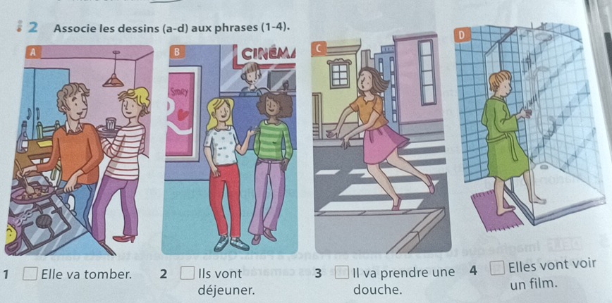 Associe les dessins (a-d) aux phrases (1-4). 
D 
A 
B Icinem 
Smey 
1 □ Elle va tomber. 2 Ils vont 3 Il va prendre une 4 Elles vont voir 
déjeuner. douche. 
un film.