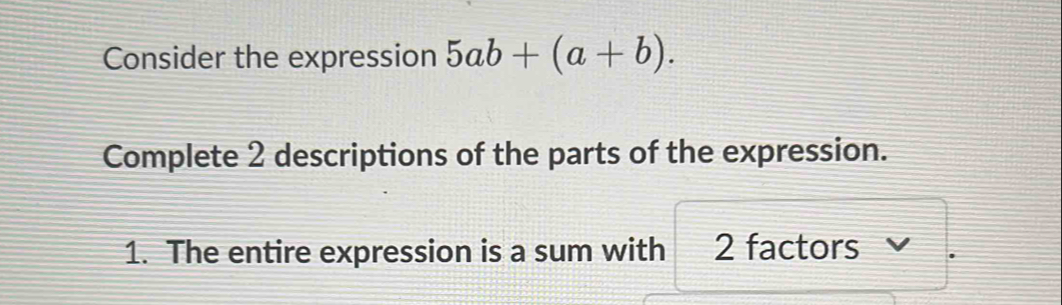 Consider the expression 5ab+(a+b). 
Complete 2 descriptions of the parts of the expression. 
1. The entire expression is a sum with 2 factors