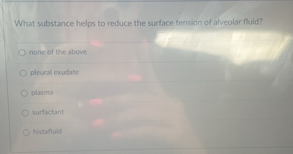 What substance helps to reduce the surface tension of alveolar fluid?
none of the above
pleural exudate
plasma
surfactant
histafluid