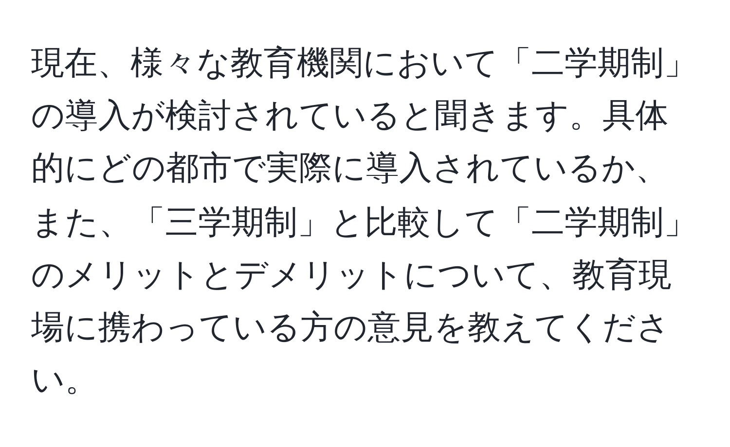 現在、様々な教育機関において「二学期制」の導入が検討されていると聞きます。具体的にどの都市で実際に導入されているか、また、「三学期制」と比較して「二学期制」のメリットとデメリットについて、教育現場に携わっている方の意見を教えてください。