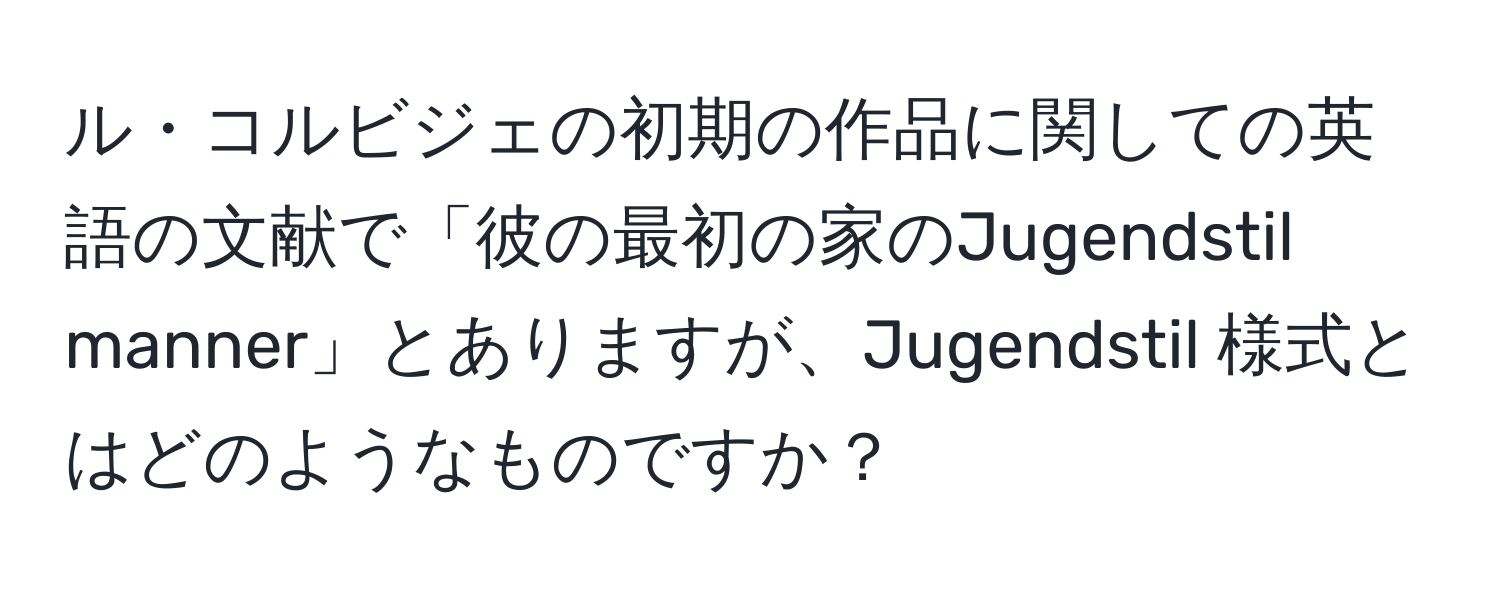 ル・コルビジェの初期の作品に関しての英語の文献で「彼の最初の家のJugendstil manner」とありますが、Jugendstil 様式とはどのようなものですか？