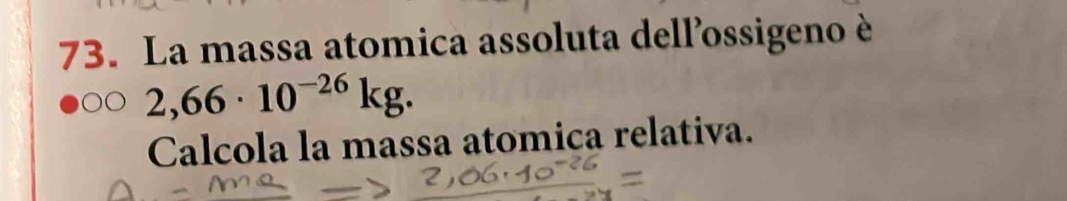 La massa atomica assoluta dell’ossigeno è
2,66· 10^(-26)kg. 
Calcola la massa atomica relativa.