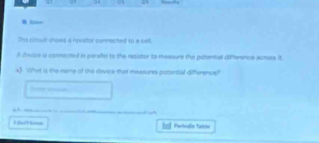 The ciroult shows a revstor connected to a cell. 
A device is connected in perallsl to the resistor to measure the potential difference acruss it 
a》 What is the name of the device that measures potential difference? 
“ “” 
Houết hnnm Períndio tabín