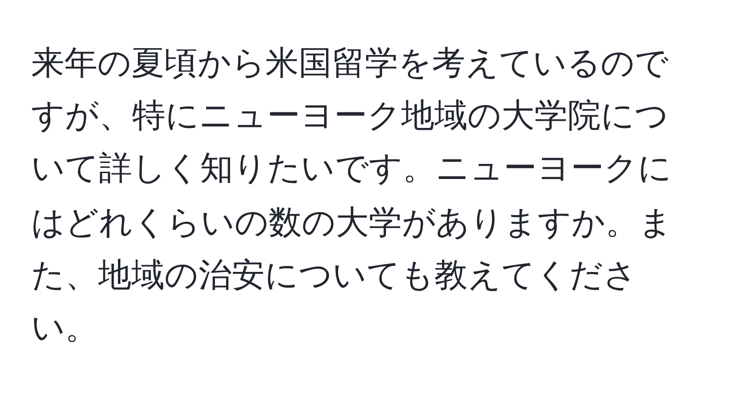 来年の夏頃から米国留学を考えているのですが、特にニューヨーク地域の大学院について詳しく知りたいです。ニューヨークにはどれくらいの数の大学がありますか。また、地域の治安についても教えてください。