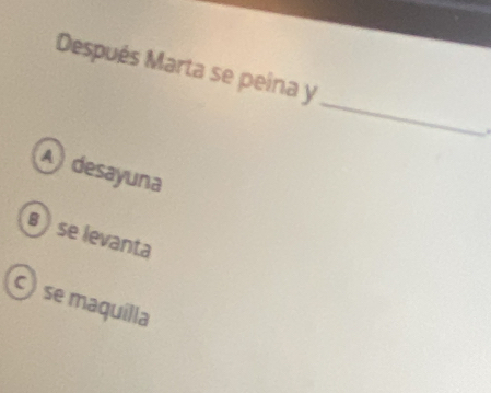 Después Marta se peina y
_
A desayuna
B se levanta
se maquilla