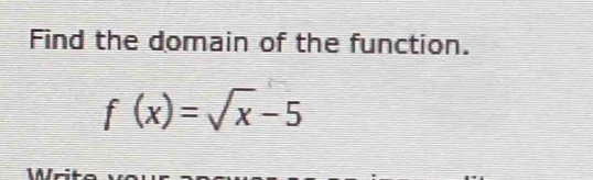 Find the domain of the function.
f(x)=sqrt(x)-5