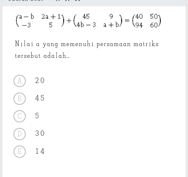 beginpmatrix a-b&2a+1 -3&5endpmatrix +beginpmatrix 45&9 4b-3&a+bendpmatrix =beginpmatrix 40&50 94&60endpmatrix
Nilai a yang memenuhi persamaan matriks
tersebut adalah...
A 20
B) 45
C) 15
D 30
E 14