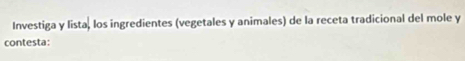 Investiga y lista, los ingredientes (vegetales y animales) de la receta tradicional del mole y 
contesta: