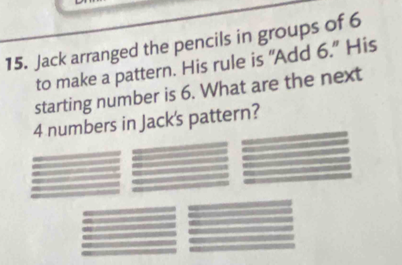 Jack arranged the pencils in groups of 6
to make a pattern. His rule is “Add 6.” His 
starting number is 6. What are the next
4 numbers in Jack's pattern?