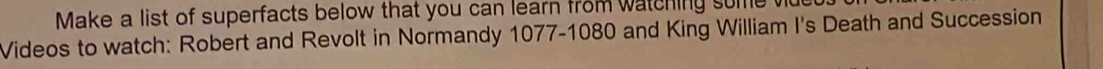 Make a list of superfacts below that you can learn from watching some 
Videos to watch: Robert and Revolt in Normandy 1077 - 1080 and King William I's Death and Succession