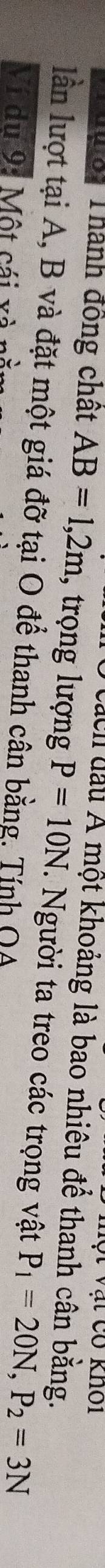 Cách đầu Á một khoảng là bao nhiêu để thanh cân bằng. 
To: Thành đồng chất AB=1,2m , trọng lượng P=10N. Người ta treo các trọng vật P_1=20N, P_2=3N
lần lượt tại A, B và đặt một giá đỡ tại O để thanh cân bằng. Tính QA
Ví du 9: Một cái xà
