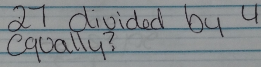 27 divided by 4
equally?