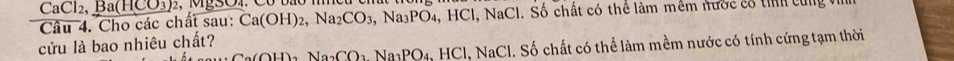 ( CaCl_2, Ba(HCO_3)2
Cwidehat C 4. Cho các chất sau: Ca(OH)_2, Na_2CO_3 3 , Na3PO4, HCl, NaCl. Số chất có thể làm mềm hước có ti c u
Ca(OH)_3Na_2CO_3Na_3PO_4.HCl. NaC Cl. Số chất có thể làm mềm nước có tính cứng tạm thời 
cửu là bao nhiêu chất?