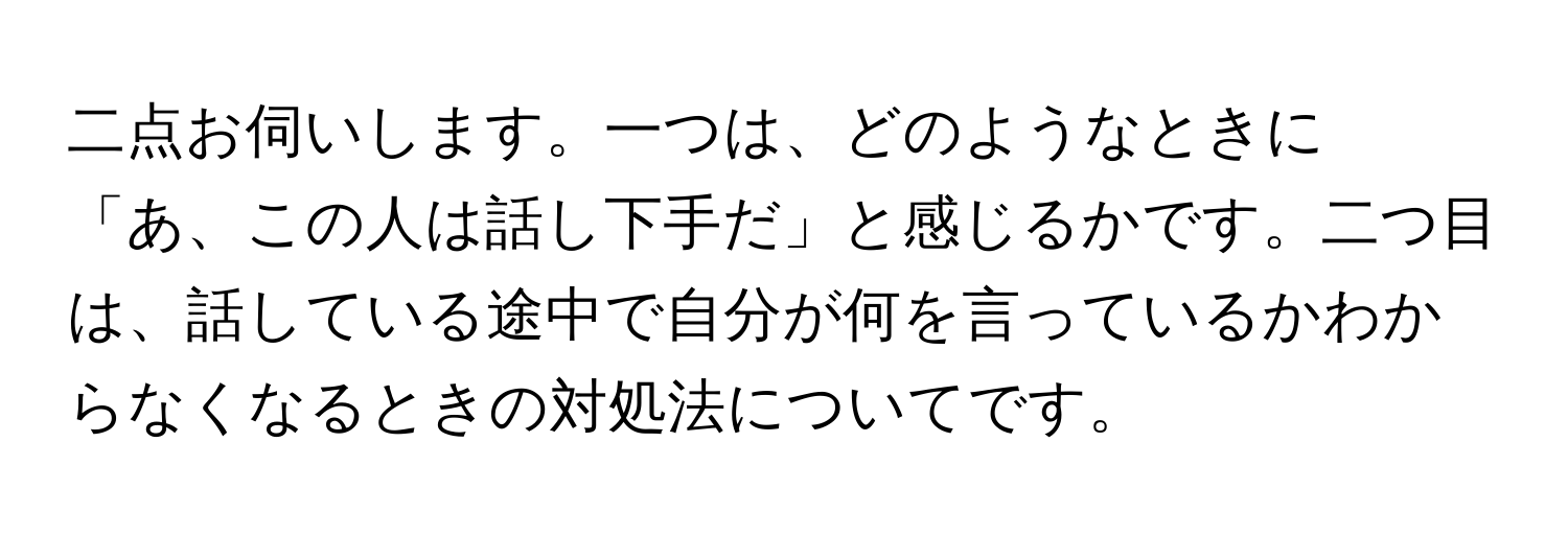 二点お伺いします。一つは、どのようなときに「あ、この人は話し下手だ」と感じるかです。二つ目は、話している途中で自分が何を言っているかわからなくなるときの対処法についてです。