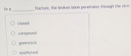 ln a_ fracture, the broken bone penetrates through the skin.
closed
compound
greenstick
ep physeal