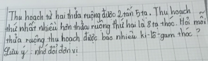 Thu heach tù haithǒa nuōing duǒo ? tan 5ta. Thu heach 
thú whái nhièu hán thǒo ruōng thǔhailà 8ta thóó. Hǒ mài 
thùa ruong the hoach daào bao nhièú kilo-gam thāc? 
gāu y`zho doidon vì