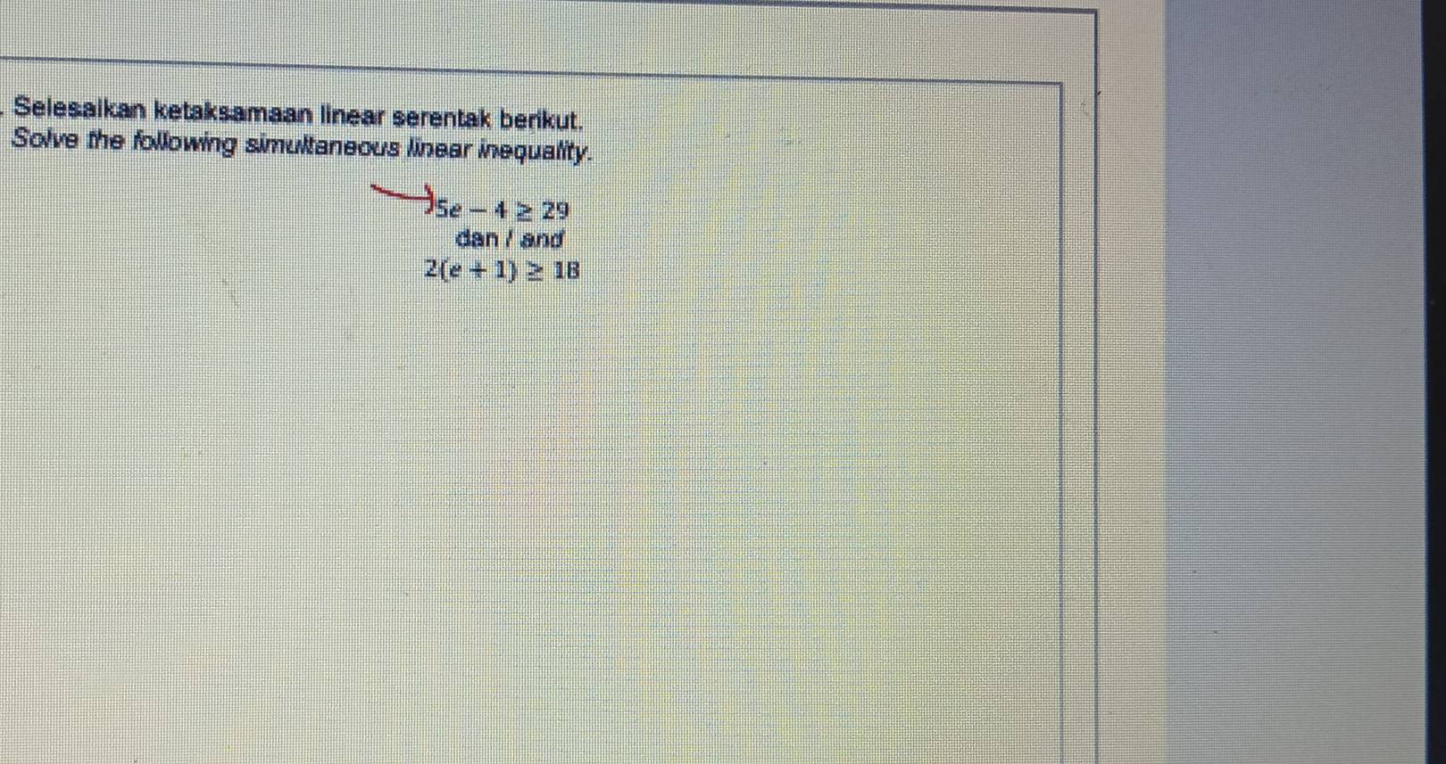 Selesaikan ketaksamaan linear serentak berikut. 
Solve the following simultaneous linear inequality.
5e-4≥ 29
dan / and
2(e+1)≥ 18