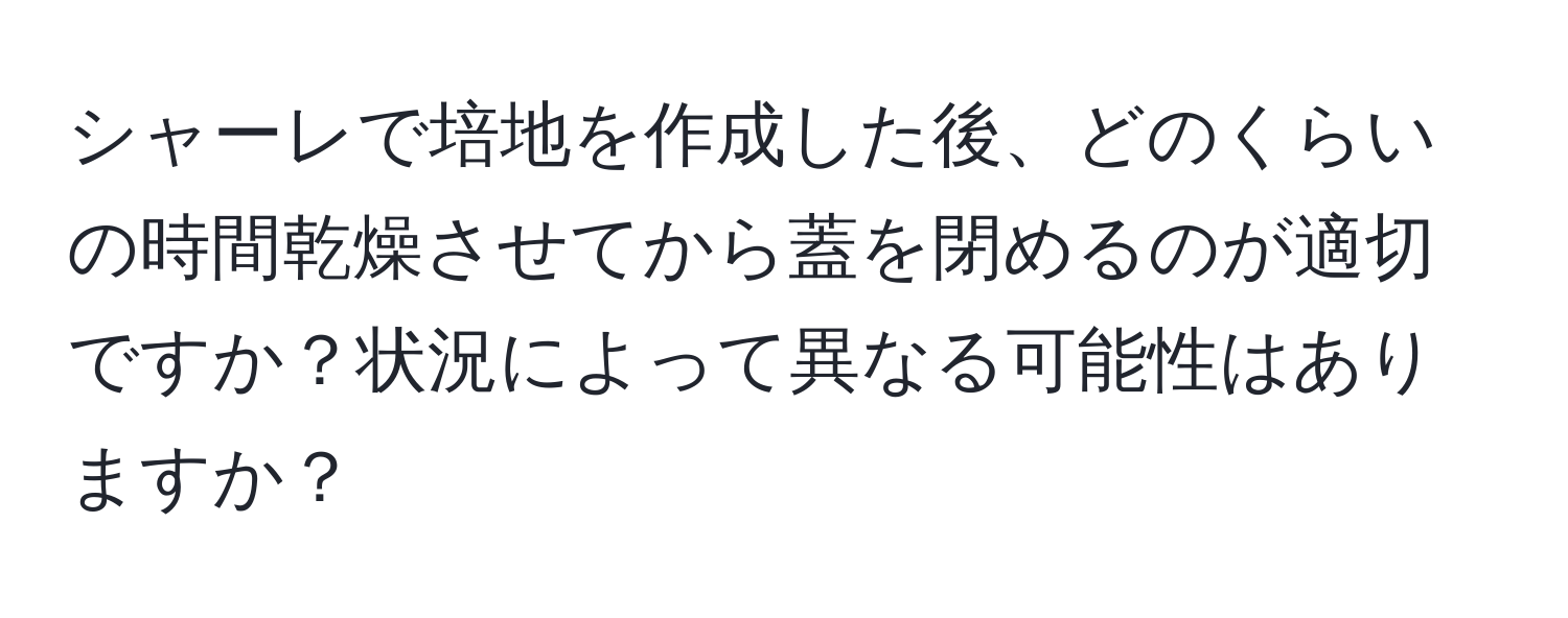 シャーレで培地を作成した後、どのくらいの時間乾燥させてから蓋を閉めるのが適切ですか？状況によって異なる可能性はありますか？